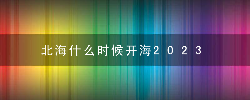 北海什么时候开海2023 北海什么时候去最好 北海海鲜怎么选（北海休渔期攻略）